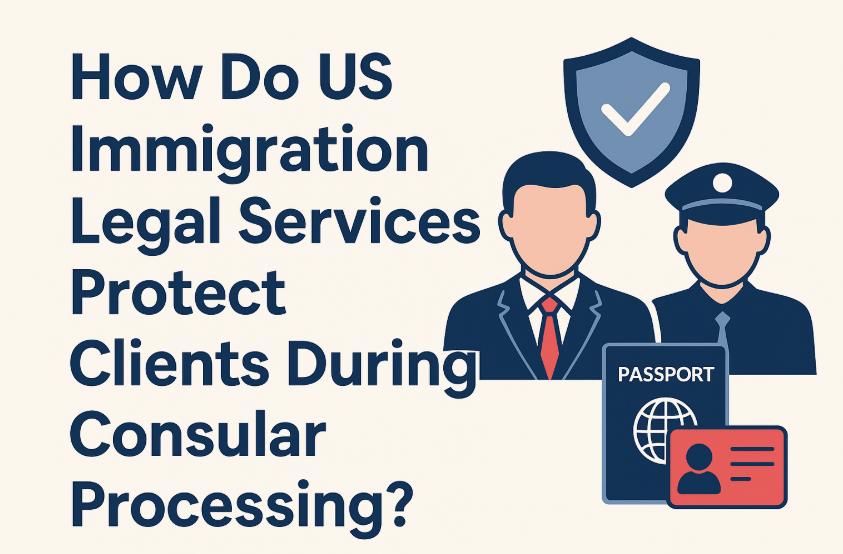 How Do US Immigration Legal Services Protect Clients During Consular Processing?